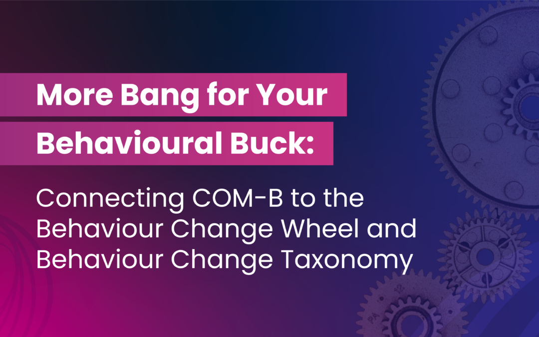 More Bang for Your Behavioural Buck: Connecting COM-B to the Behaviour Change Wheel and Behaviour Change Taxonomy